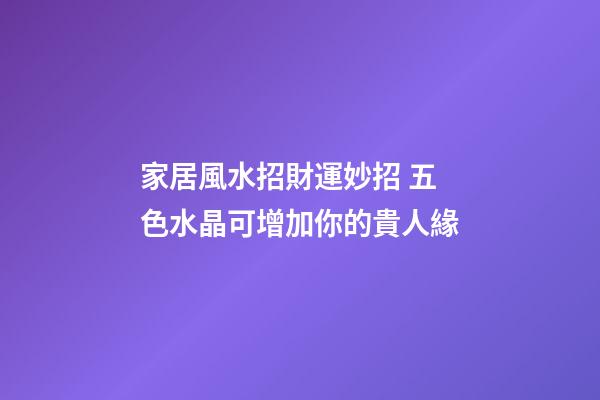 家居風水招財運妙招 五色水晶可增加你的貴人緣